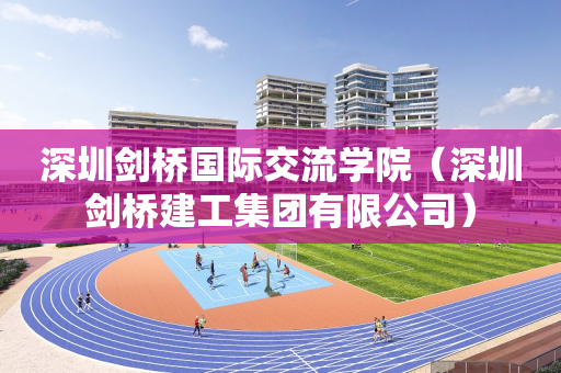 深圳剑桥国际交流学院（深圳剑桥建工集团有限公司）