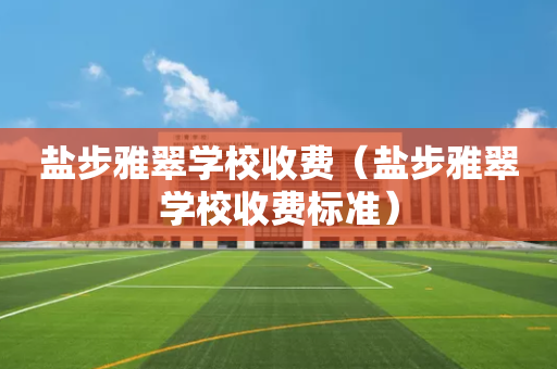 盐步雅翠学校收费（盐步雅翠学校收费标准）