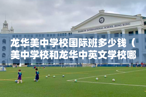 龙华美中学校国际班多少钱（美中学校和龙华中英文学校哪个好）