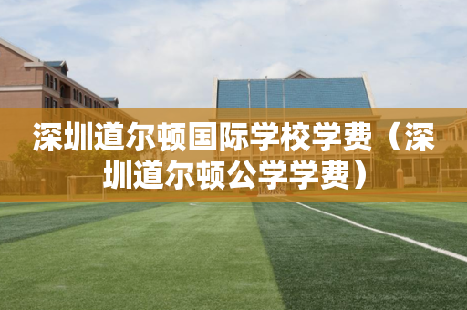 深圳道尔顿国际学校学费（深圳道尔顿公学学费）