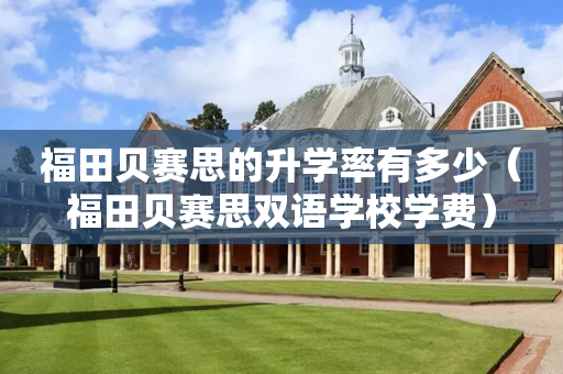 福田贝赛思的升学率有多少（福田贝赛思双语学校学费）