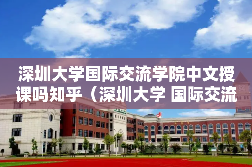 深圳大学国际交流学院中文授课吗知乎（深圳大学 国际交流）