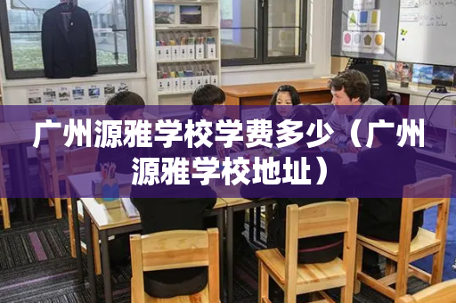 广州源雅学校学费多少（广州源雅学校地址）
