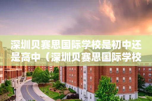 深圳贝赛思国际学校是初中还是高中（深圳贝赛思国际学校如何）