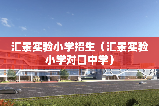 汇景实验小学招生（汇景实验小学对口中学）