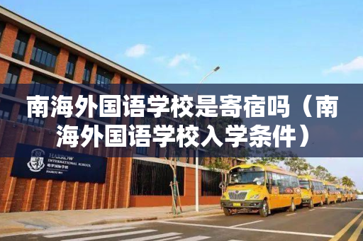 南海外国语学校是寄宿吗（南海外国语学校入学条件）