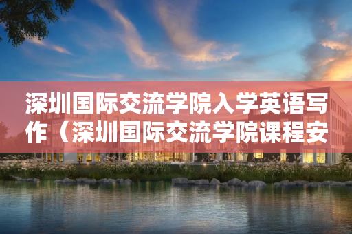 深圳国际交流学院入学英语写作（深圳国际交流学院课程安排）