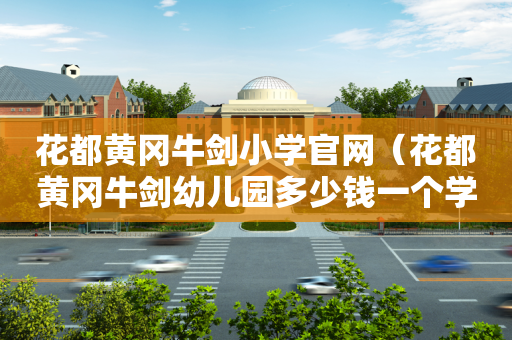 花都黄冈牛剑小学官网（花都黄冈牛剑幼儿园多少钱一个学期）