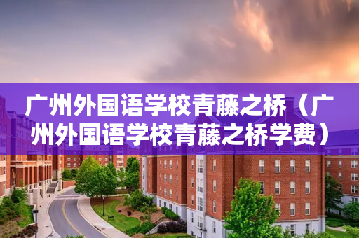 广州外国语学校青藤之桥（广州外国语学校青藤之桥学费）