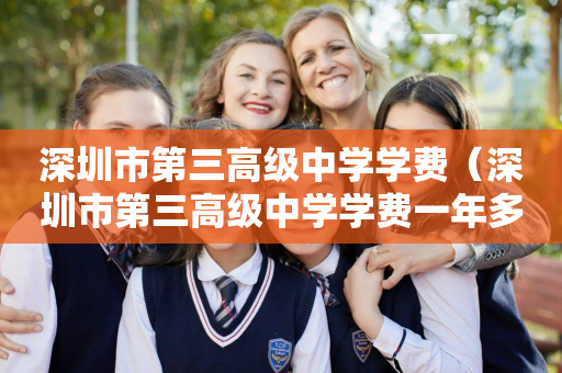 深圳市第三高级中学学费（深圳市第三高级中学学费一年多少）