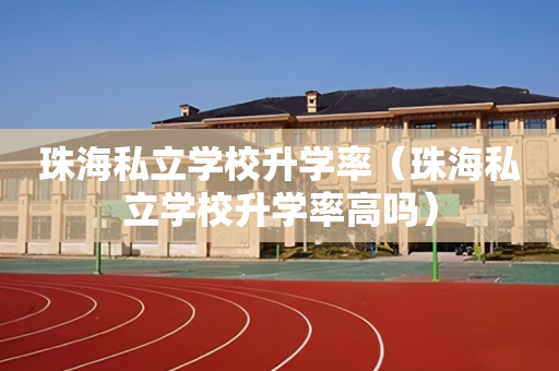 珠海私立学校升学率（珠海私立学校升学率高吗）