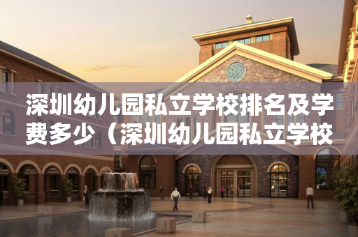 深圳幼儿园私立学校排名及学费多少（深圳幼儿园私立学校排名及学费多少钱一年）