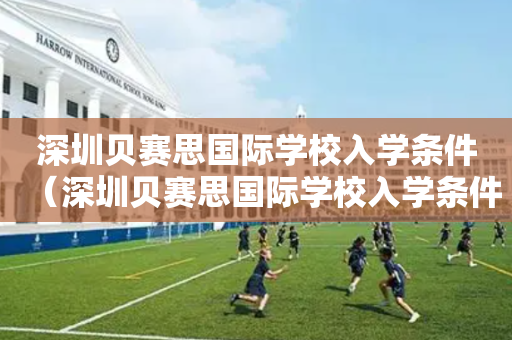 深圳贝赛思国际学校入学条件（深圳贝赛思国际学校入学条件怎么样）
