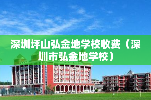 深圳坪山弘金地学校收费（深圳市弘金地学校）
