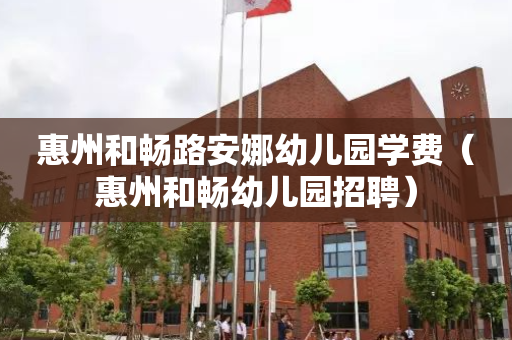 惠州和畅路安娜幼儿园学费（惠州和畅幼儿园招聘）