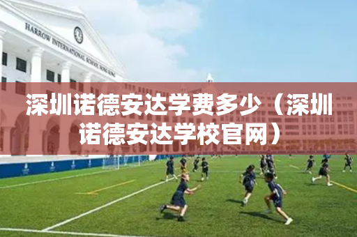 深圳诺德安达学费多少（深圳诺德安达学校官网）