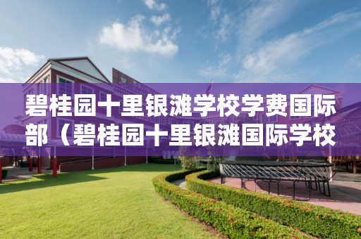 碧桂园十里银滩学校学费国际部（碧桂园十里银滩国际学校招生电话）