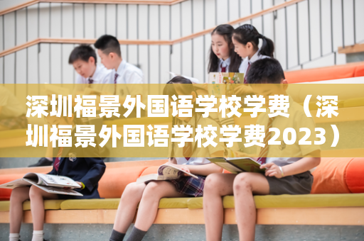 深圳福景外国语学校学费（深圳福景外国语学校学费2023）