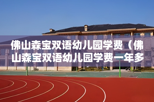 佛山森宝双语幼儿园学费（佛山森宝双语幼儿园学费一年多少）