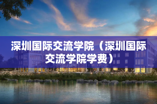 深圳国际交流学院（深圳国际交流学院学费）