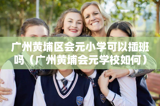 广州黄埔区会元小学可以插班吗（广州黄埔会元学校如何）