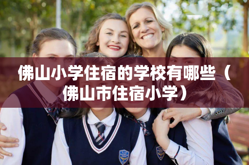 佛山小学住宿的学校有哪些（佛山市住宿小学）