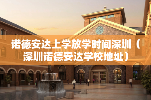 诺德安达上学放学时间深圳（深圳诺德安达学校地址）