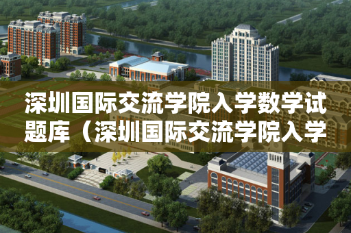 深圳国际交流学院入学数学试题库（深圳国际交流学院入学条件）