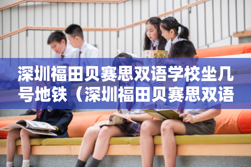 深圳福田贝赛思双语学校坐几号地铁（深圳福田贝赛思双语官网）