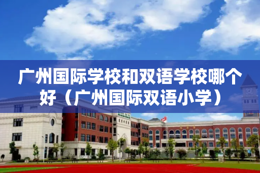 广州国际学校和双语学校哪个好（广州国际双语小学）
