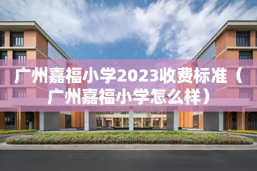 广州嘉福小学2023收费标准（广州嘉福小学怎么样）