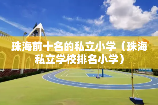 珠海前十名的私立小学（珠海私立学校排名小学）
