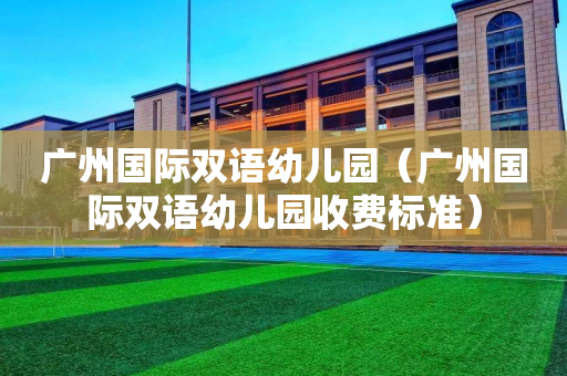 广州国际双语幼儿园（广州国际双语幼儿园收费标准）
