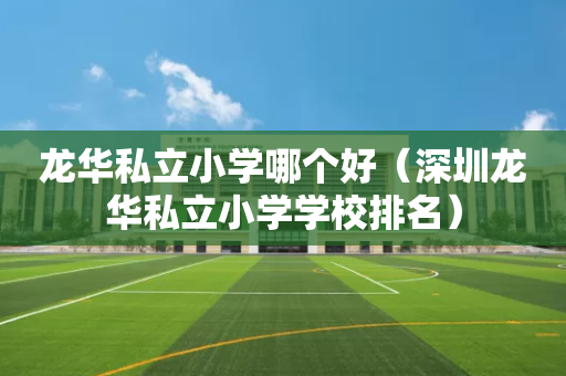 龙华私立小学哪个好（深圳龙华私立小学学校排名）