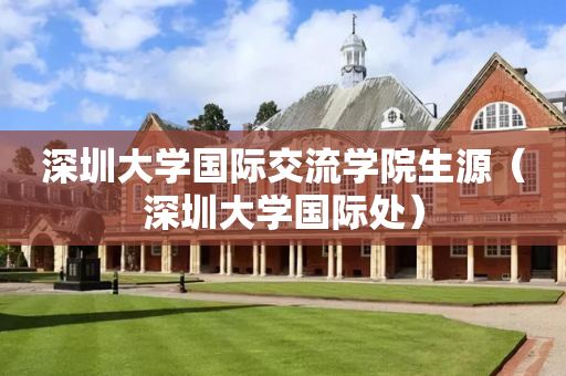 深圳大学国际交流学院生源（深圳大学国际处）