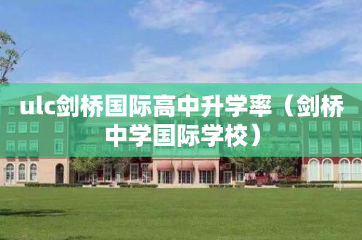 ulc剑桥国际高中升学率（剑桥中学国际学校）
