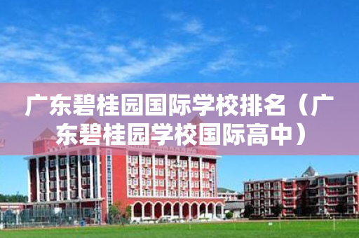 广东碧桂园国际学校排名（广东碧桂园学校国际高中）