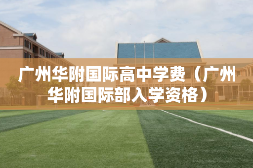 广州华附国际高中学费（广州华附国际部入学资格）
