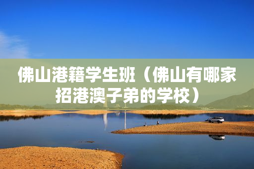 佛山港籍学生班（佛山有哪家招港澳子弟的学校）