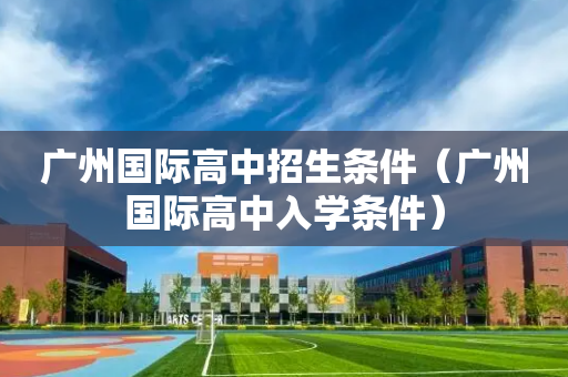 广州国际高中招生条件（广州国际高中入学条件）