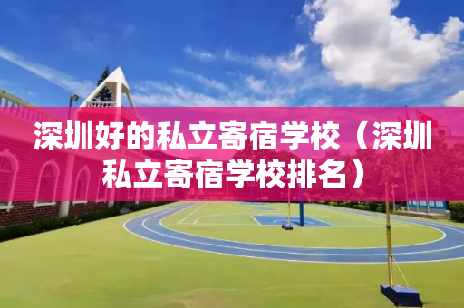 深圳好的私立寄宿学校（深圳私立寄宿学校排名）
