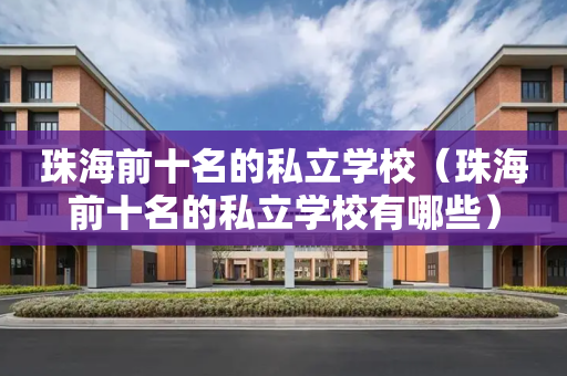 珠海前十名的私立学校（珠海前十名的私立学校有哪些）