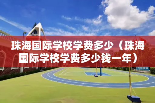 珠海国际学校学费多少（珠海国际学校学费多少钱一年）