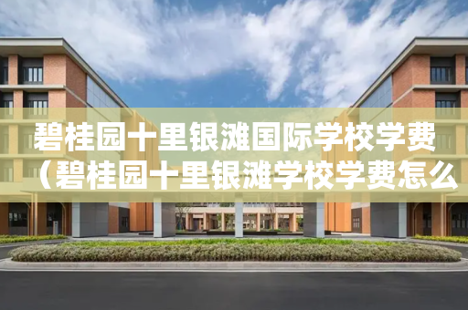 碧桂园十里银滩国际学校学费（碧桂园十里银滩学校学费怎么样）