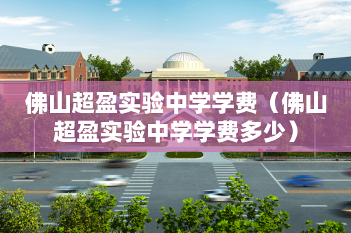 佛山超盈实验中学学费（佛山超盈实验中学学费多少）