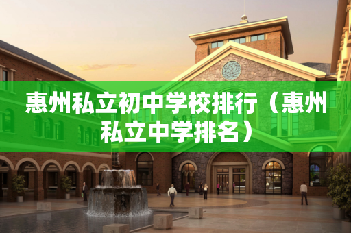 惠州私立初中学校排行（惠州私立中学排名）
