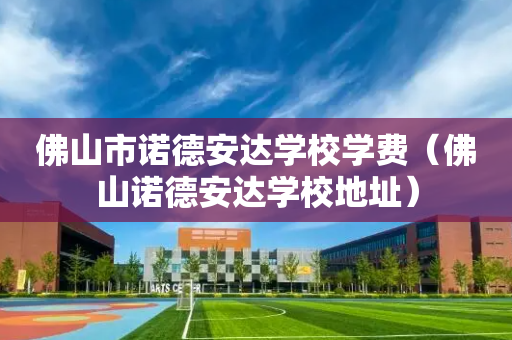 佛山市诺德安达学校学费（佛山诺德安达学校地址）
