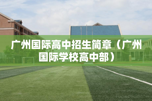广州国际高中招生简章（广州国际学校高中部）
