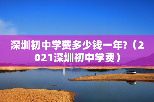 深圳初中学费多少钱一年?（2021深圳初中学费）