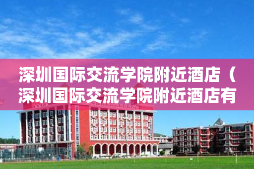 深圳国际交流学院附近酒店（深圳国际交流学院附近酒店有哪些）